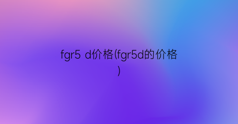 fgr5 d价格(fgr5d的价格)